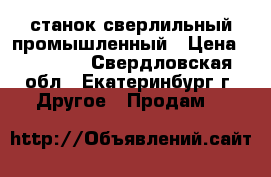 станок сверлильный промышленный › Цена ­ 80 000 - Свердловская обл., Екатеринбург г. Другое » Продам   